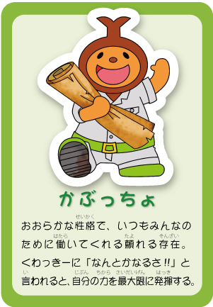 かぶっちょ おおらかな性格で、いつもみんなのために働いてくれる頼れる存在。くわっきーに「なんとかなるさ!!」と言われると、自分の力を最大限に発揮する。