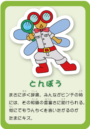 とんぼう まさに歩く辞書。みんながピンチの時には、その知識の豊富さに助けられる。何にでもうんちくを言いたがるのがたまにキズ。
